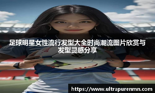 足球明星女性流行发型大全时尚潮流图片欣赏与发型灵感分享
